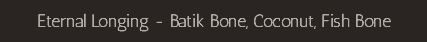 Eternal Longing - Batik Bone, Coconut, Fish Bone