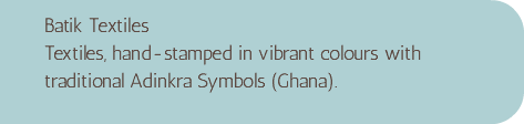 Batik Textiles Textiles, hand-stamped in vibrant colours with traditional Adinkra Symbols (Ghana). 