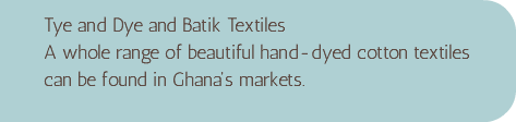 Tye and Dye and Batik Textiles A whole range of beautiful hand-dyed cotton textiles can be found in Ghana's markets.