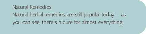 Natural Remedies Natural herbal remedies are still popular today - as you can see, there's a cure for almost everything!
